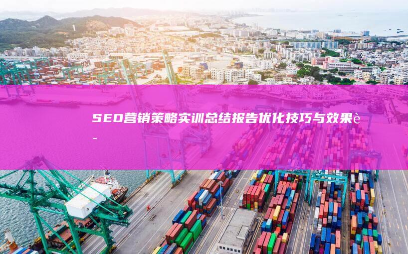 SEO营销策略实训总结报告：优化技巧与效果评估